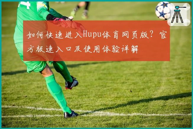 如何快速进入Hupu体育网页版？官方极速入口及使用体验详解