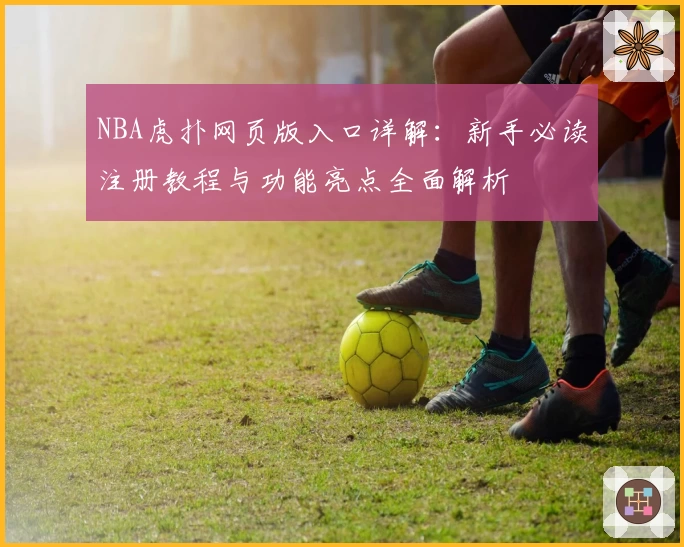NBA虎扑网页版入口详解：新手必读注册教程与功能亮点全面解析