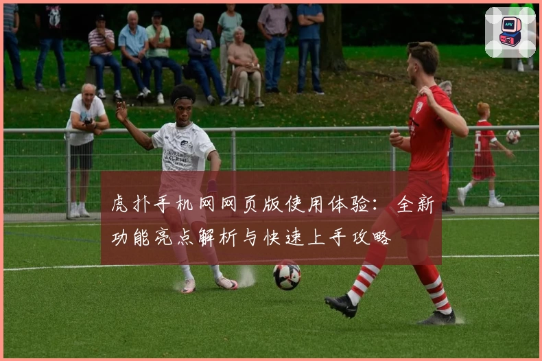 虎扑手机网网页版使用体验：全新功能亮点解析与快速上手攻略
