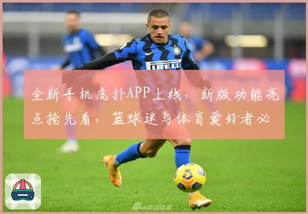 全新手机虎扑APP上线，新版功能亮点抢先看，篮球迷与体育爱好者必备神器