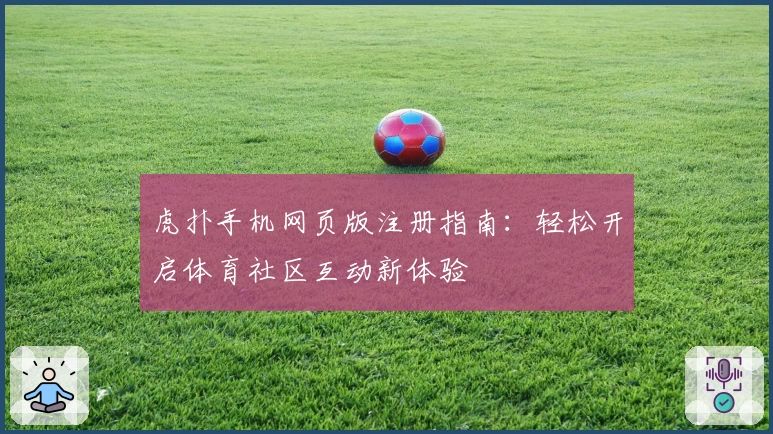 虎扑手机网页版注册指南：轻松开启体育社区互动新体验
