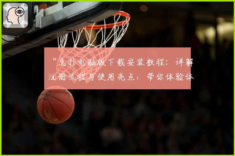 “虎扑电脑版下载安装教程:详解注册流程与使用亮点,带你体验体育社区的魅力”