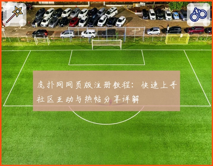 虎扑网网页版注册教程：快速上手社区互动与热帖分享详解