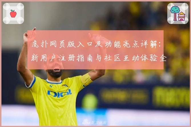 虎扑网页版入口及功能亮点详解：新用户注册指南与社区互动体验全解析