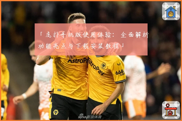 「虎扑手机版使用体验：全面解析功能亮点与下载安装教程」