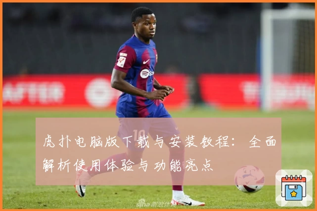 虎扑电脑版下载与安装教程：全面解析使用体验与功能亮点