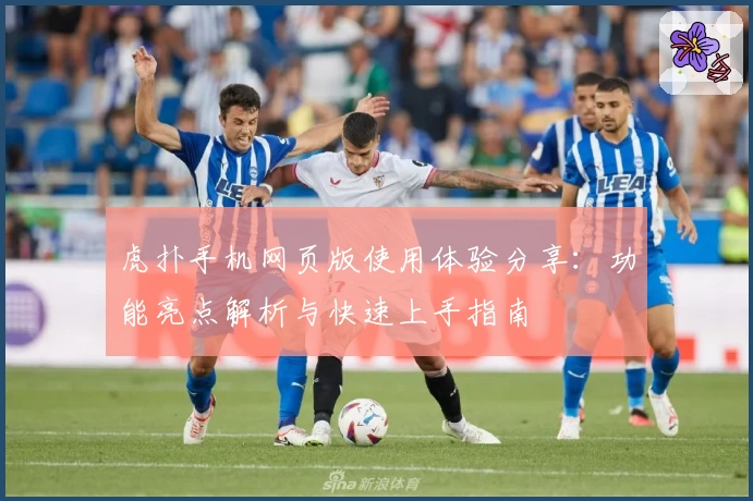 虎扑手机网页版使用体验分享：功能亮点解析与快速上手指南