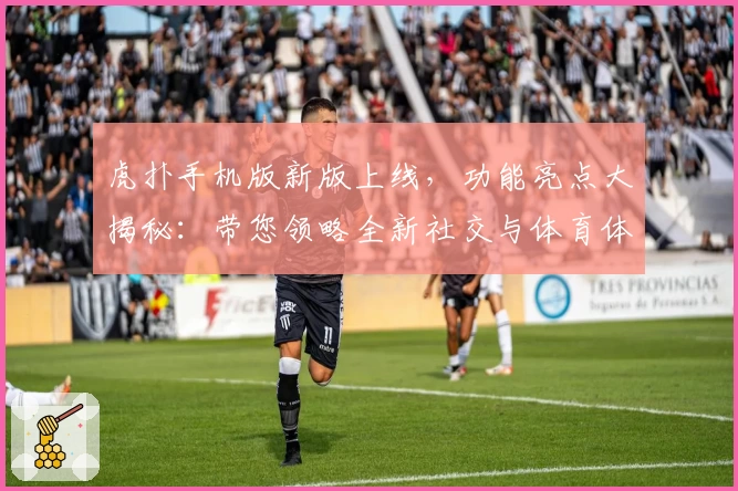 虎扑手机版新版上线，功能亮点大揭秘：带您领略全新社交与体育体验