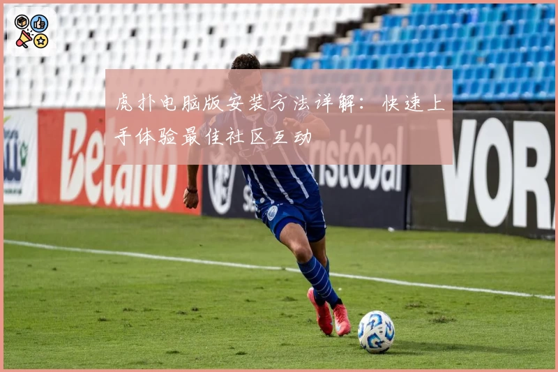 虎扑电脑版安装方法详解:快速上手体验最佳社区互动