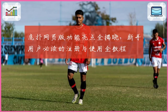 虎扑网页版功能亮点全揭晓，新手用户必读的注册与使用全教程