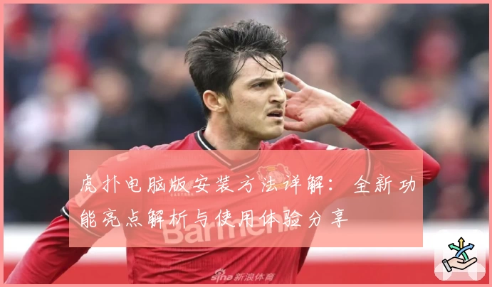 虎扑电脑版安装方法详解:全新功能亮点解析与使用体验分享