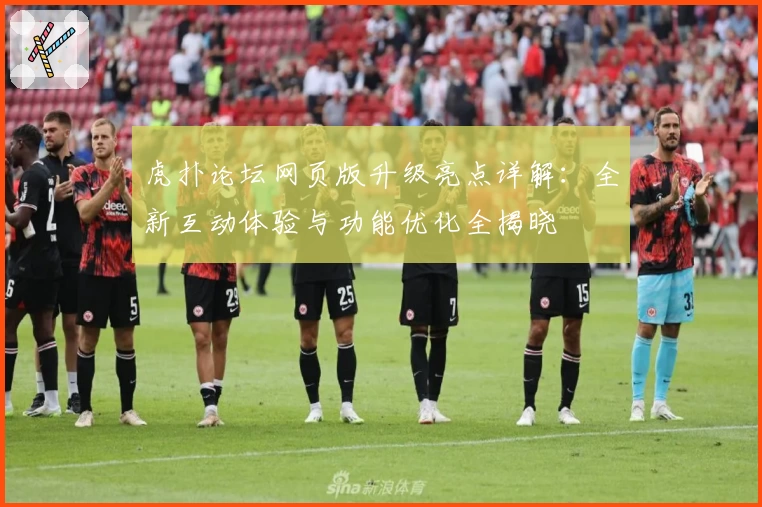 虎扑论坛网页版升级亮点详解：全新互动体验与功能优化全揭晓