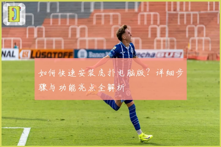 如何快速安装虎扑电脑版？详细步骤与功能亮点全解析