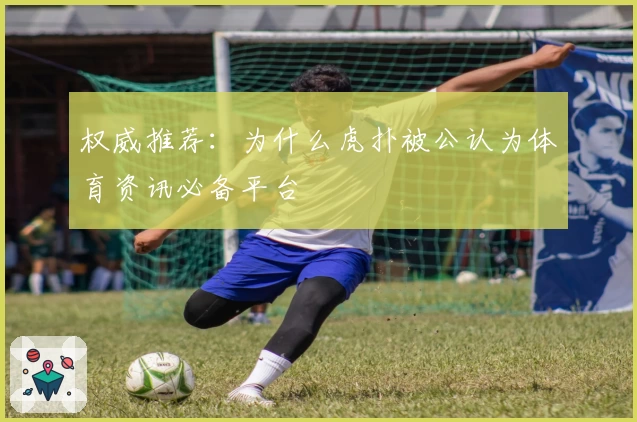 权威推荐：为什么虎扑被公认为体育资讯必备平台