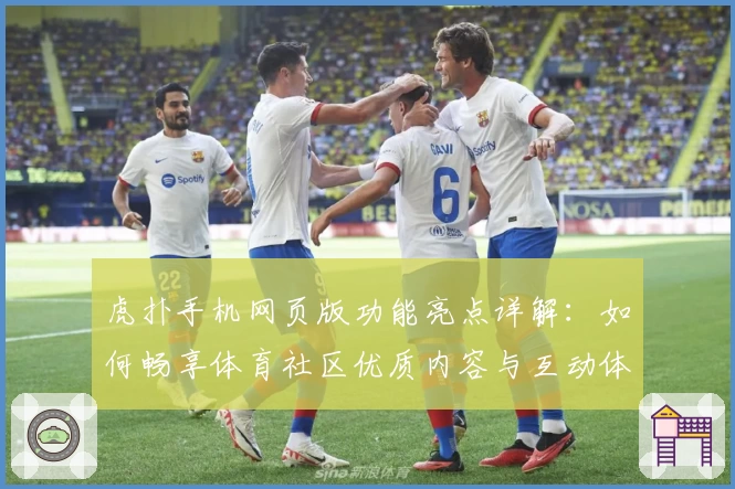 虎扑手机网页版功能亮点详解:如何畅享体育社区优质内容与互动体验