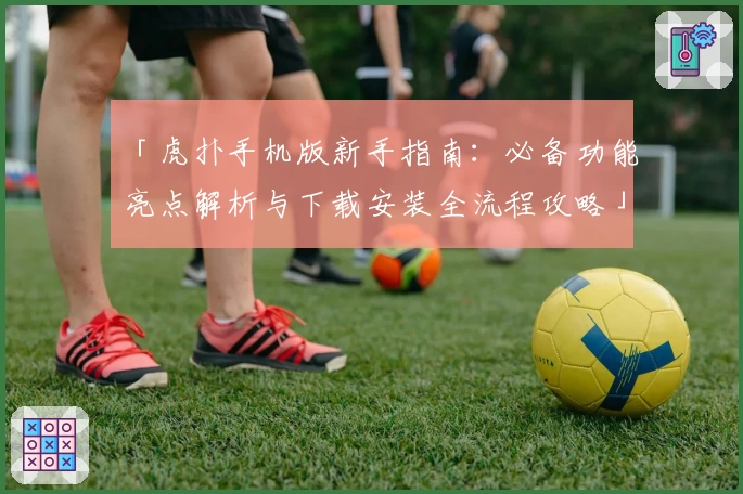 「虎扑手机版新手指南：必备功能亮点解析与下载安装全流程攻略」