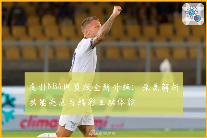 虎扑NBA网页版全新升级:深度解析功能亮点与精彩互动体验