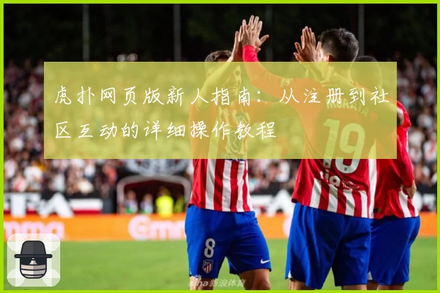 虎扑网页版新人指南：从注册到社区互动的详细操作教程