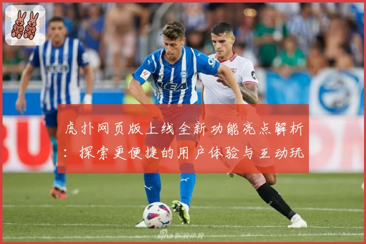 虎扑网页版上线全新功能亮点解析：探索更便捷的用户体验与互动玩法新升级