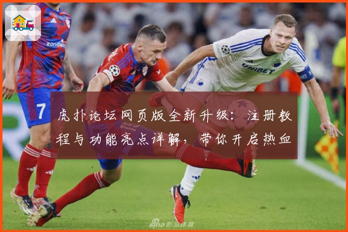 虎扑论坛网页版全新升级：注册教程与功能亮点详解，带你开启热血交流新体验