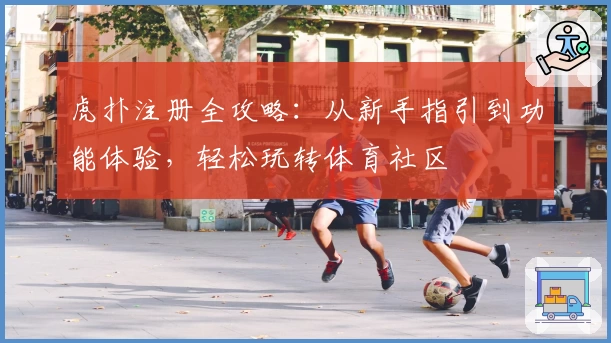 虎扑注册全攻略：从新手指引到功能体验，轻松玩转体育社区