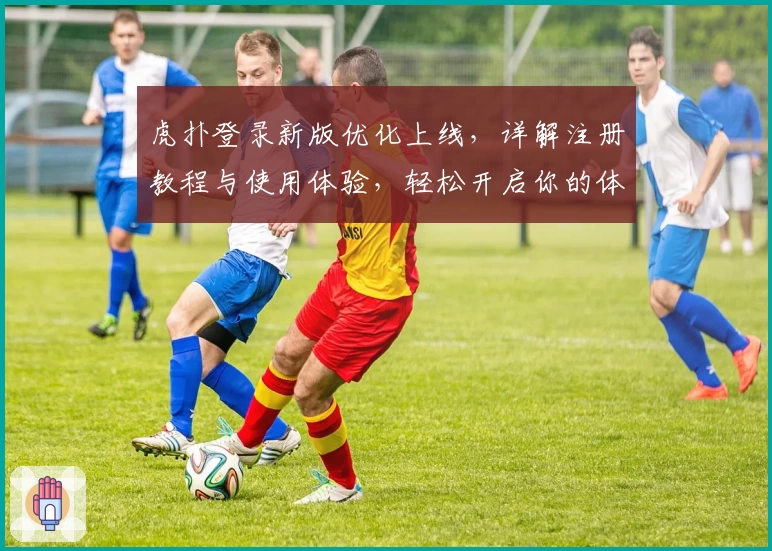 虎扑登录新版优化上线，详解注册教程与使用体验，轻松开启你的体育社区之旅